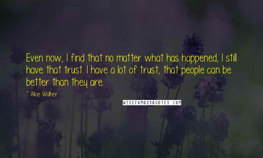 Alice Walker Quotes: Even now, I find that no matter what has happened, I still have that trust. I have a lot of trust, that people can be better than they are.