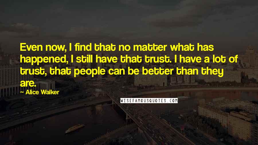 Alice Walker Quotes: Even now, I find that no matter what has happened, I still have that trust. I have a lot of trust, that people can be better than they are.