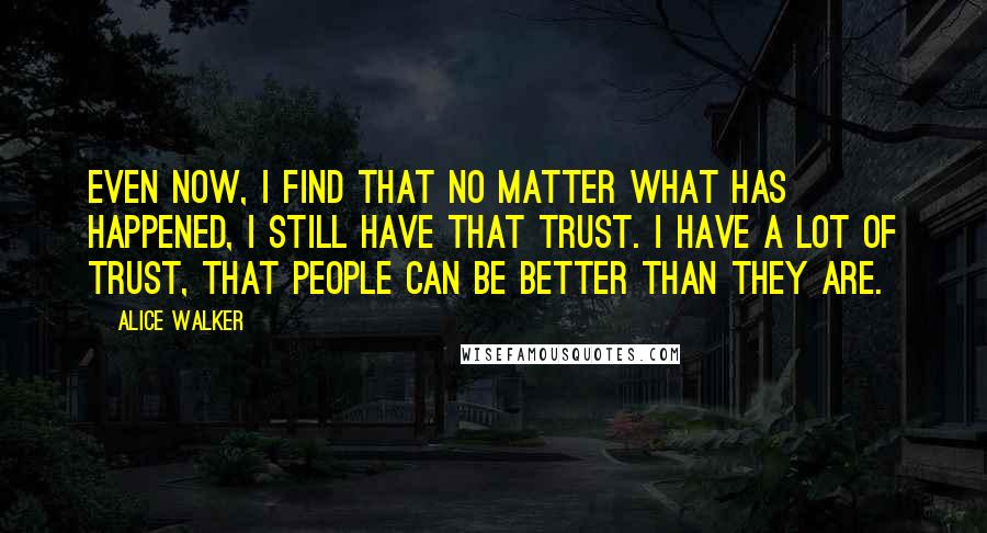 Alice Walker Quotes: Even now, I find that no matter what has happened, I still have that trust. I have a lot of trust, that people can be better than they are.