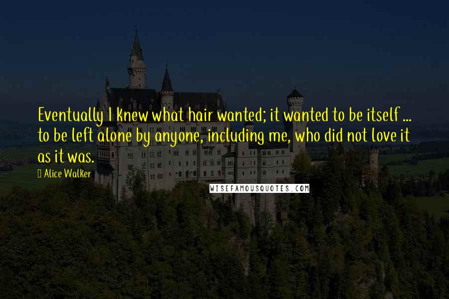 Alice Walker Quotes: Eventually I knew what hair wanted; it wanted to be itself ... to be left alone by anyone, including me, who did not love it as it was.