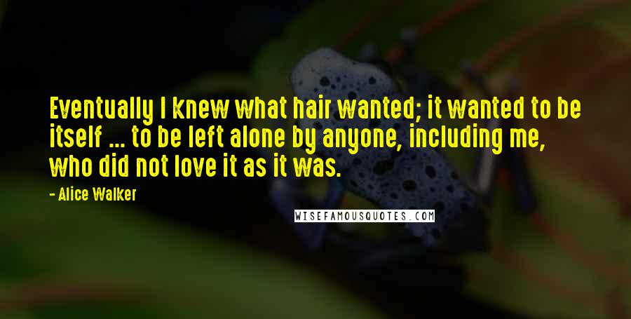 Alice Walker Quotes: Eventually I knew what hair wanted; it wanted to be itself ... to be left alone by anyone, including me, who did not love it as it was.