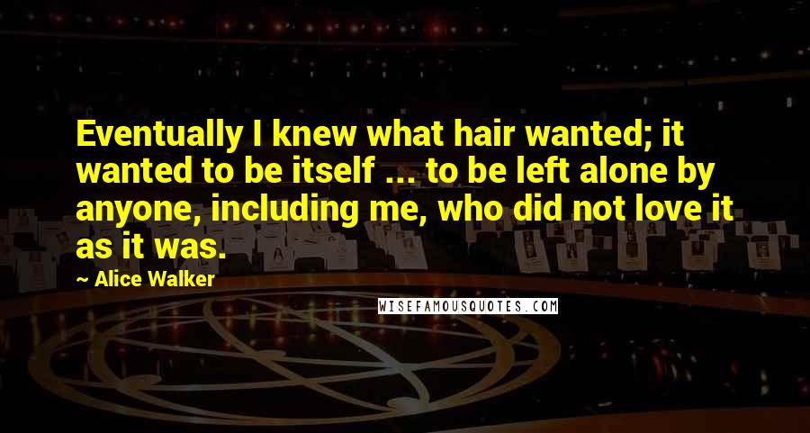 Alice Walker Quotes: Eventually I knew what hair wanted; it wanted to be itself ... to be left alone by anyone, including me, who did not love it as it was.