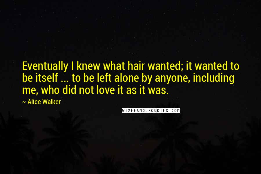 Alice Walker Quotes: Eventually I knew what hair wanted; it wanted to be itself ... to be left alone by anyone, including me, who did not love it as it was.