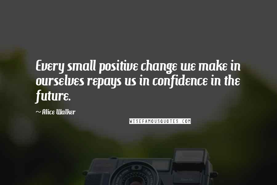 Alice Walker Quotes: Every small positive change we make in ourselves repays us in confidence in the future.