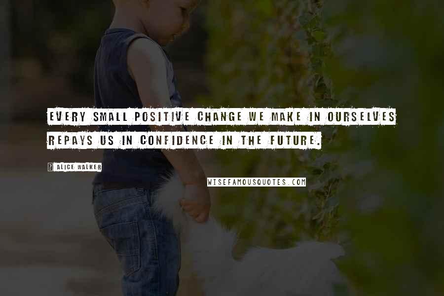 Alice Walker Quotes: Every small positive change we make in ourselves repays us in confidence in the future.