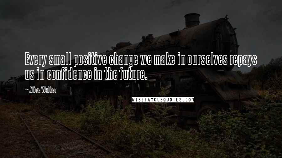 Alice Walker Quotes: Every small positive change we make in ourselves repays us in confidence in the future.