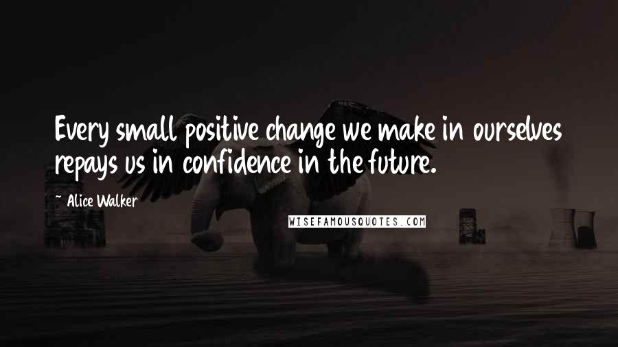 Alice Walker Quotes: Every small positive change we make in ourselves repays us in confidence in the future.