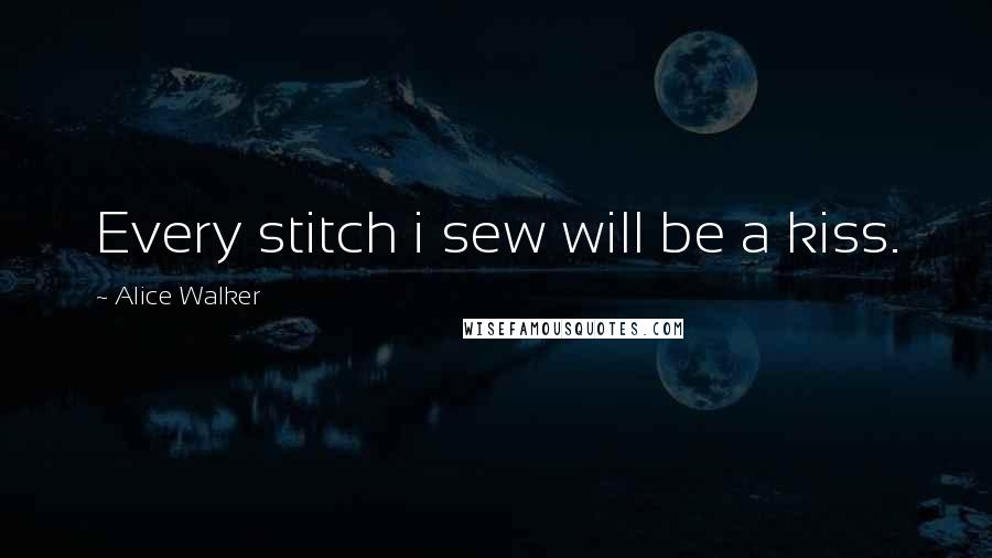 Alice Walker Quotes: Every stitch i sew will be a kiss.