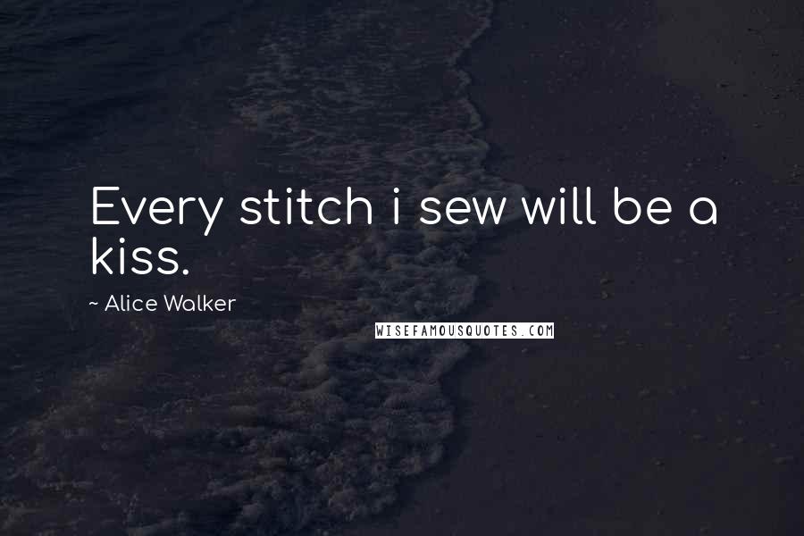 Alice Walker Quotes: Every stitch i sew will be a kiss.