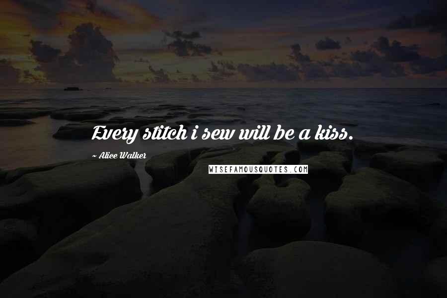 Alice Walker Quotes: Every stitch i sew will be a kiss.