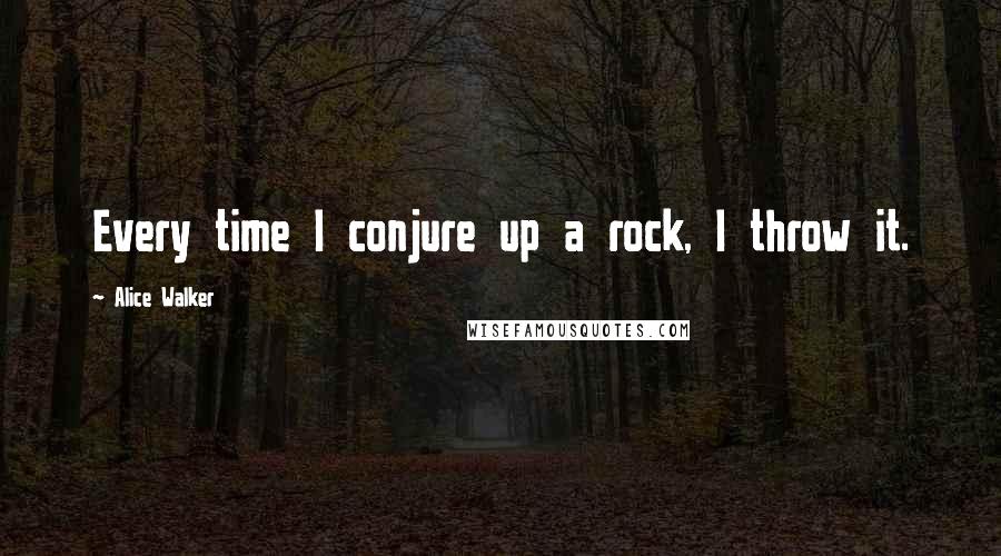 Alice Walker Quotes: Every time I conjure up a rock, I throw it.