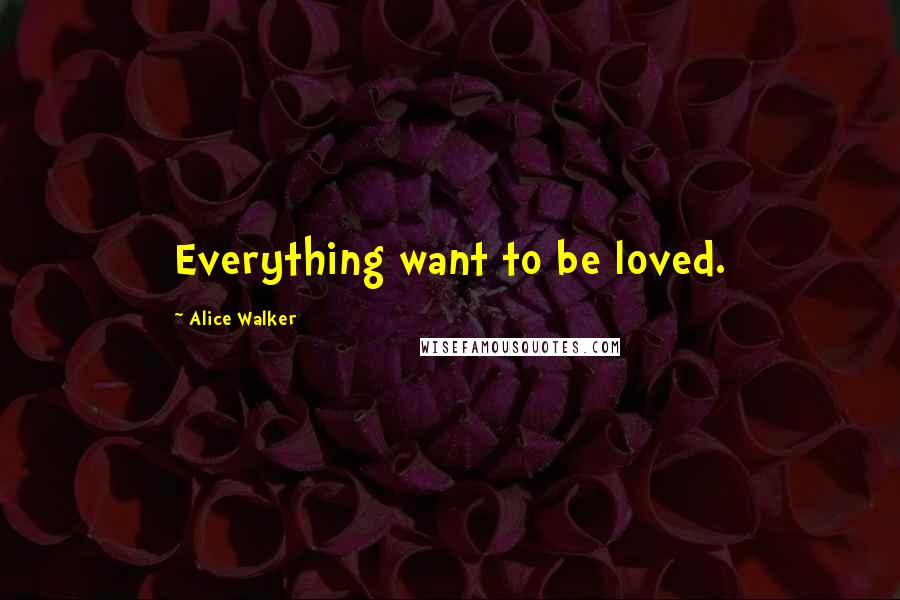 Alice Walker Quotes: Everything want to be loved.
