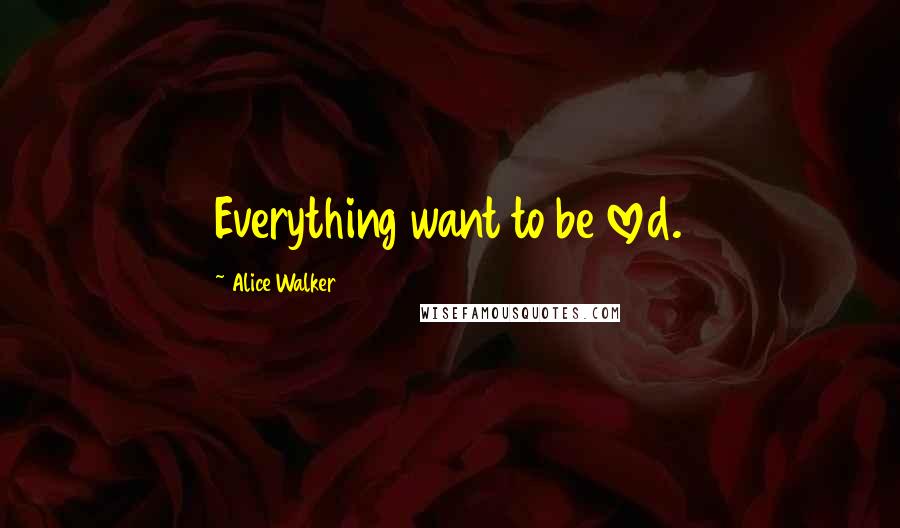 Alice Walker Quotes: Everything want to be loved.