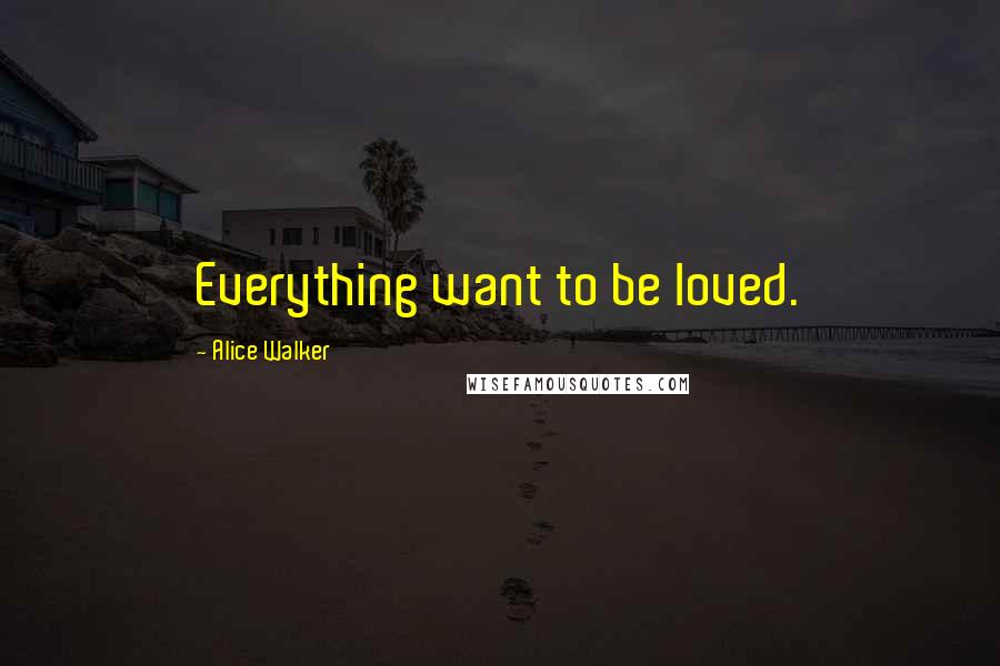 Alice Walker Quotes: Everything want to be loved.