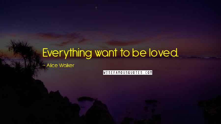 Alice Walker Quotes: Everything want to be loved.