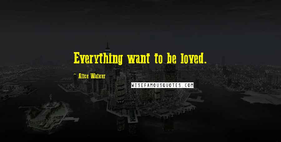 Alice Walker Quotes: Everything want to be loved.