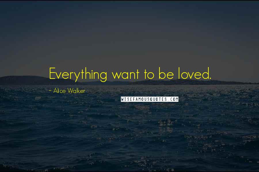 Alice Walker Quotes: Everything want to be loved.