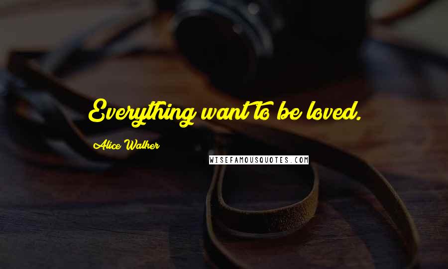 Alice Walker Quotes: Everything want to be loved.