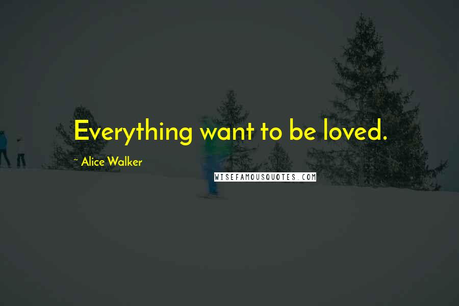 Alice Walker Quotes: Everything want to be loved.