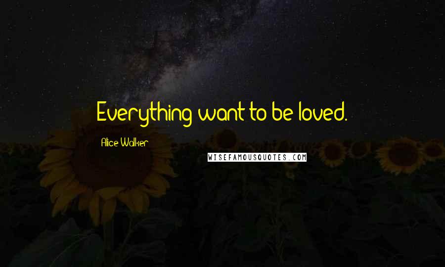 Alice Walker Quotes: Everything want to be loved.