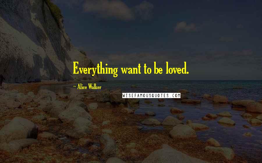 Alice Walker Quotes: Everything want to be loved.