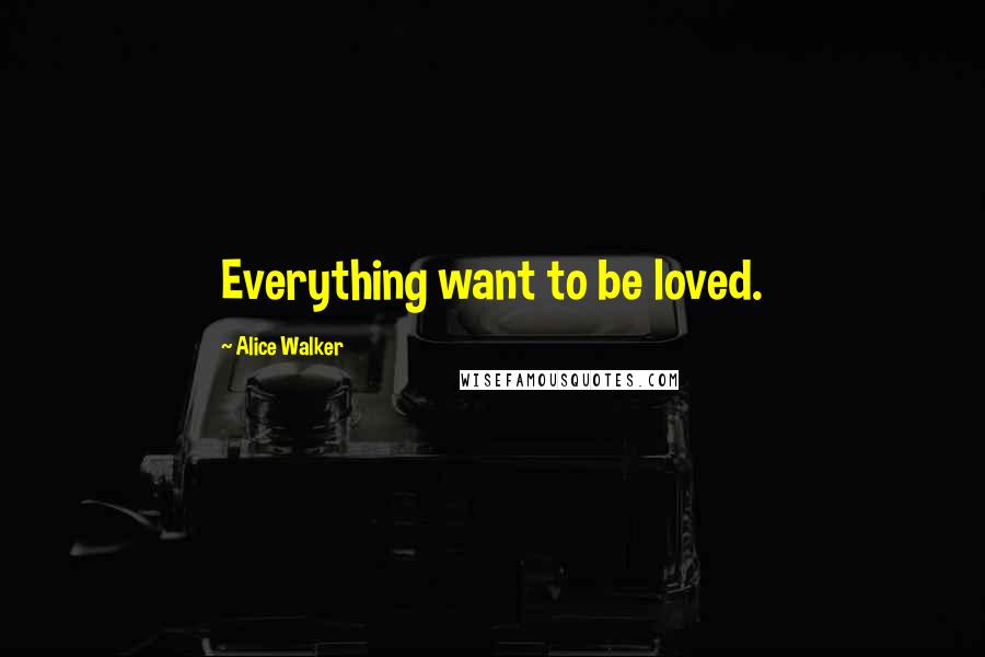 Alice Walker Quotes: Everything want to be loved.