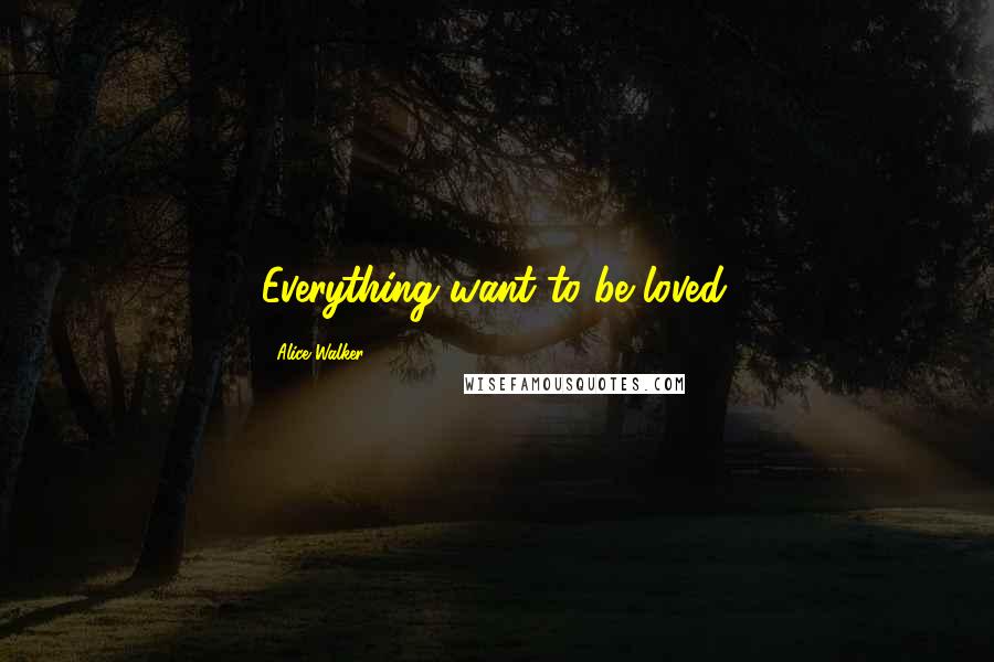 Alice Walker Quotes: Everything want to be loved.