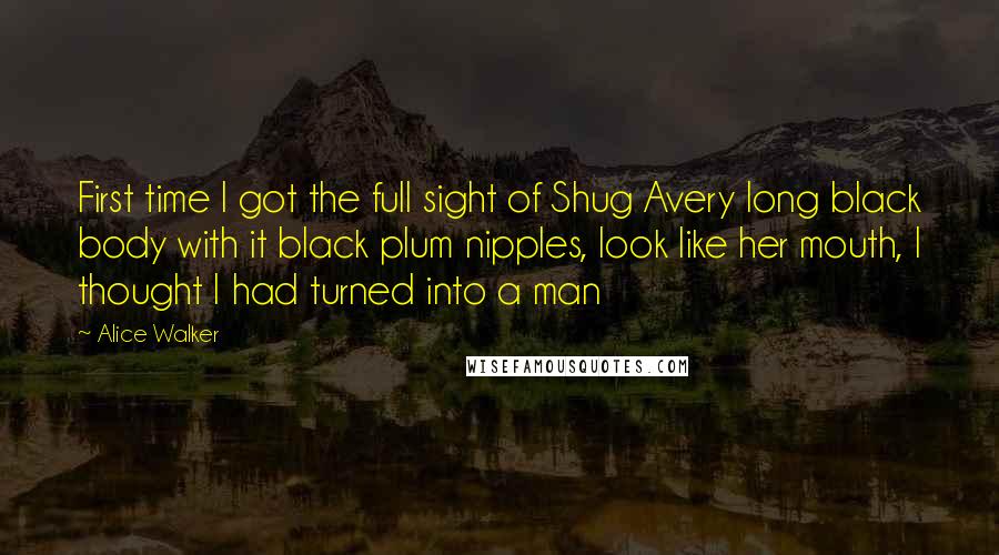 Alice Walker Quotes: First time I got the full sight of Shug Avery long black body with it black plum nipples, look like her mouth, I thought I had turned into a man