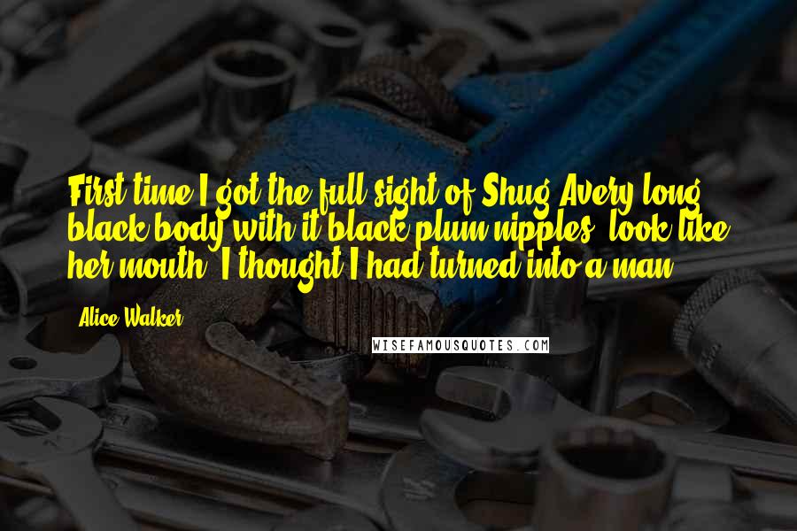 Alice Walker Quotes: First time I got the full sight of Shug Avery long black body with it black plum nipples, look like her mouth, I thought I had turned into a man