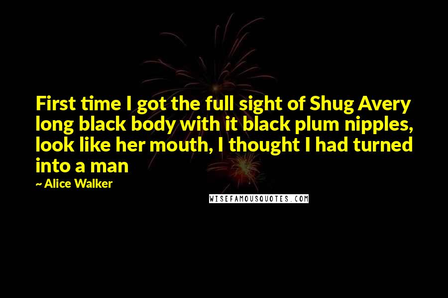 Alice Walker Quotes: First time I got the full sight of Shug Avery long black body with it black plum nipples, look like her mouth, I thought I had turned into a man