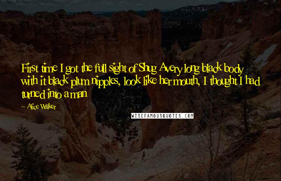 Alice Walker Quotes: First time I got the full sight of Shug Avery long black body with it black plum nipples, look like her mouth, I thought I had turned into a man