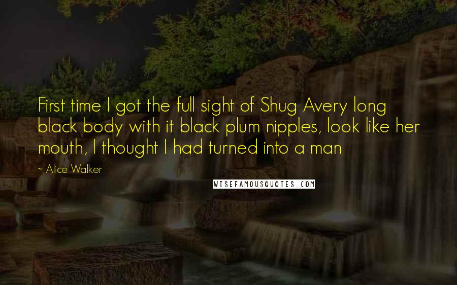 Alice Walker Quotes: First time I got the full sight of Shug Avery long black body with it black plum nipples, look like her mouth, I thought I had turned into a man