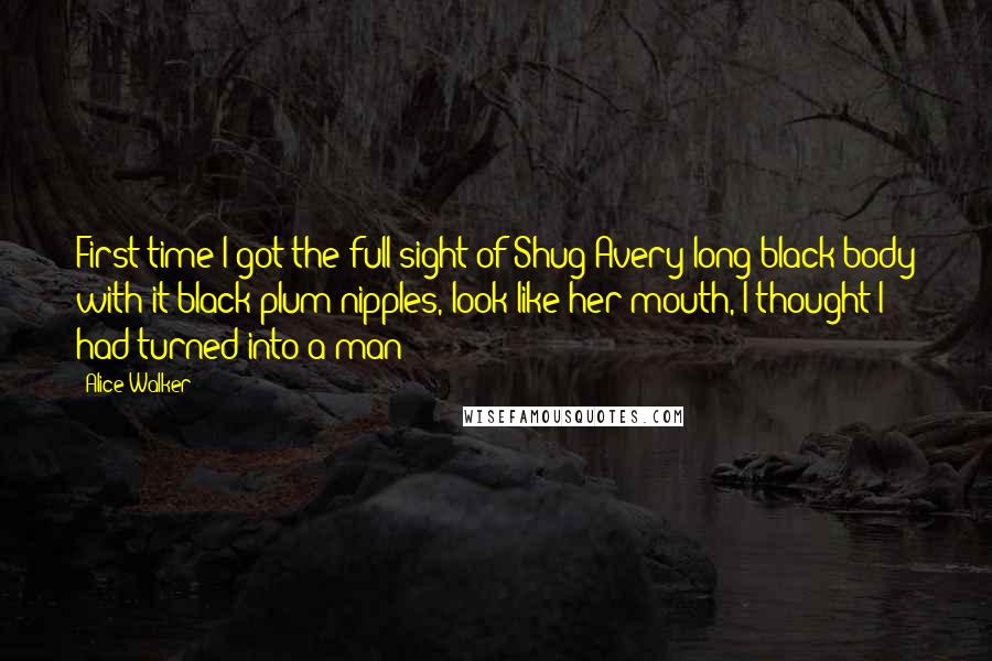 Alice Walker Quotes: First time I got the full sight of Shug Avery long black body with it black plum nipples, look like her mouth, I thought I had turned into a man
