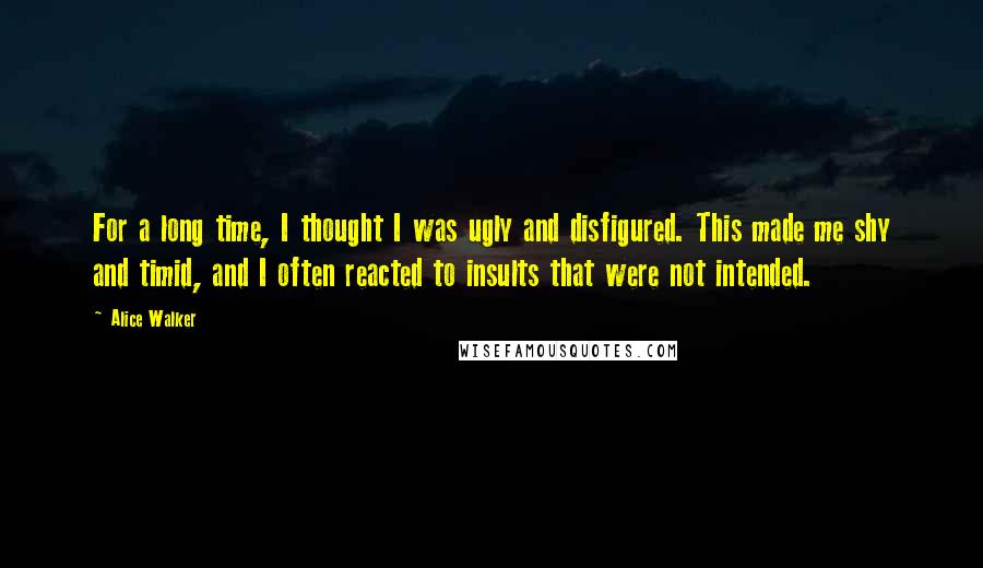 Alice Walker Quotes: For a long time, I thought I was ugly and disfigured. This made me shy and timid, and I often reacted to insults that were not intended.