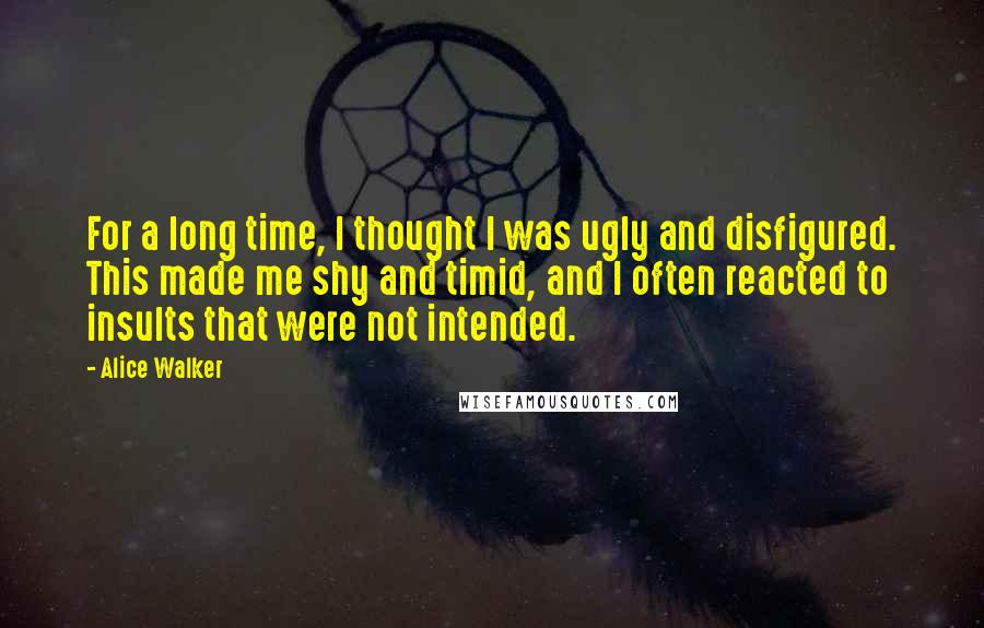 Alice Walker Quotes: For a long time, I thought I was ugly and disfigured. This made me shy and timid, and I often reacted to insults that were not intended.