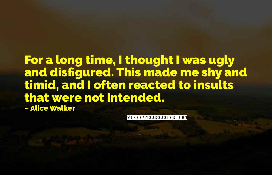 Alice Walker Quotes: For a long time, I thought I was ugly and disfigured. This made me shy and timid, and I often reacted to insults that were not intended.