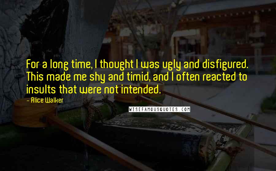 Alice Walker Quotes: For a long time, I thought I was ugly and disfigured. This made me shy and timid, and I often reacted to insults that were not intended.