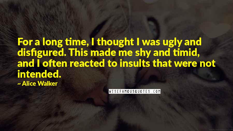 Alice Walker Quotes: For a long time, I thought I was ugly and disfigured. This made me shy and timid, and I often reacted to insults that were not intended.