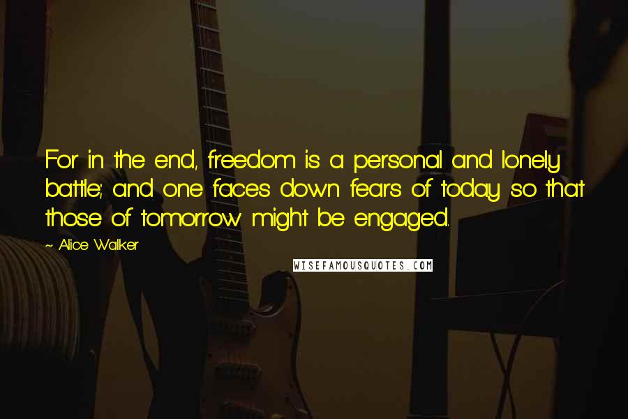 Alice Walker Quotes: For in the end, freedom is a personal and lonely battle; and one faces down fears of today so that those of tomorrow might be engaged.