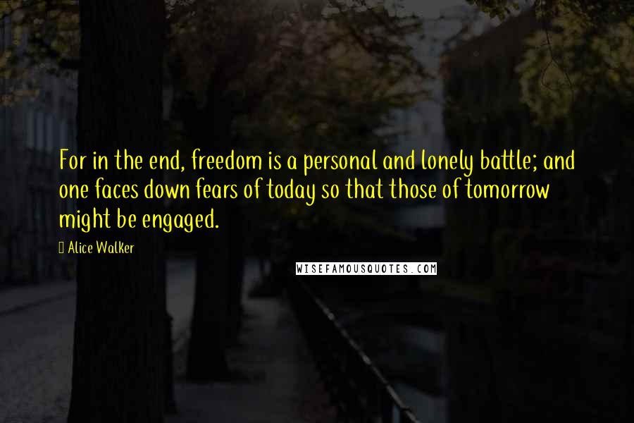 Alice Walker Quotes: For in the end, freedom is a personal and lonely battle; and one faces down fears of today so that those of tomorrow might be engaged.