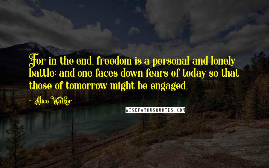 Alice Walker Quotes: For in the end, freedom is a personal and lonely battle; and one faces down fears of today so that those of tomorrow might be engaged.