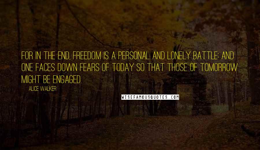 Alice Walker Quotes: For in the end, freedom is a personal and lonely battle; and one faces down fears of today so that those of tomorrow might be engaged.