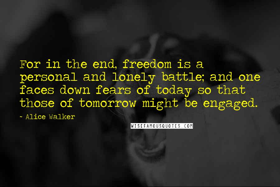 Alice Walker Quotes: For in the end, freedom is a personal and lonely battle; and one faces down fears of today so that those of tomorrow might be engaged.