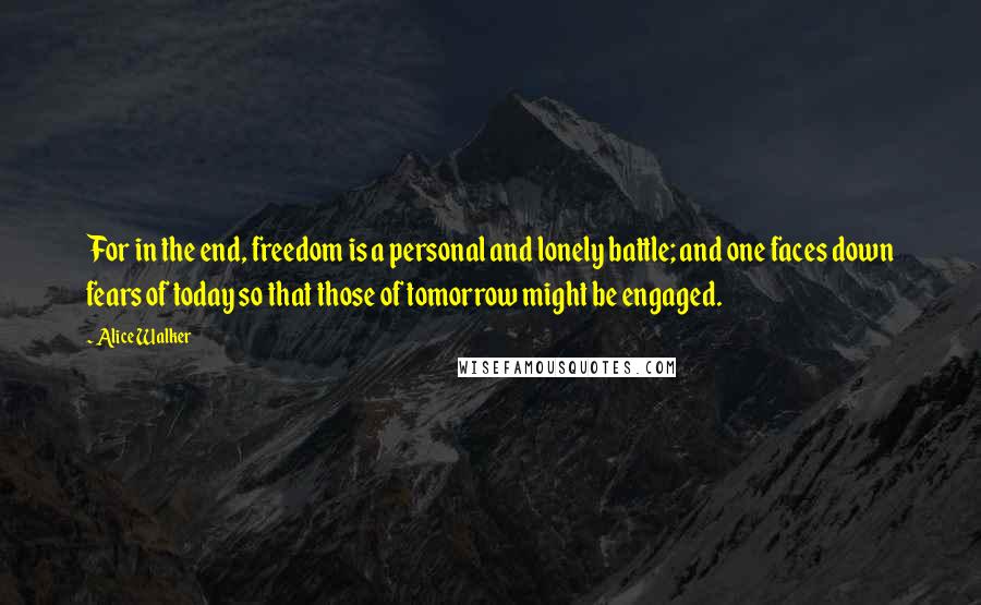 Alice Walker Quotes: For in the end, freedom is a personal and lonely battle; and one faces down fears of today so that those of tomorrow might be engaged.