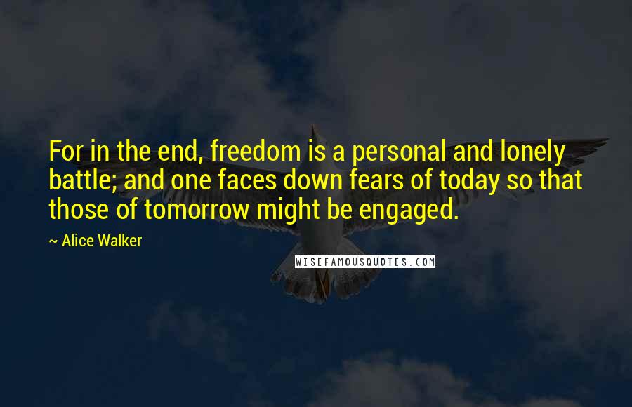 Alice Walker Quotes: For in the end, freedom is a personal and lonely battle; and one faces down fears of today so that those of tomorrow might be engaged.