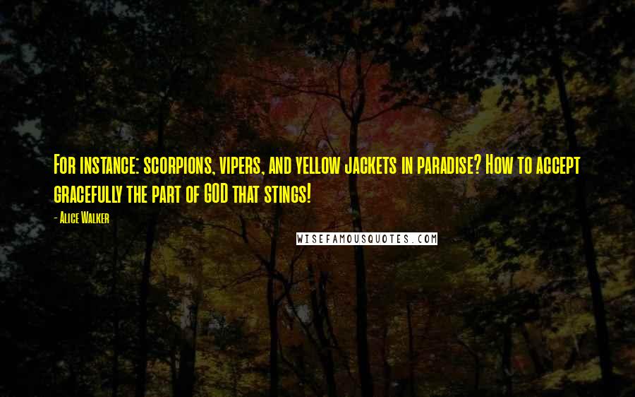 Alice Walker Quotes: For instance: scorpions, vipers, and yellow jackets in paradise? How to accept gracefully the part of GOD that stings!