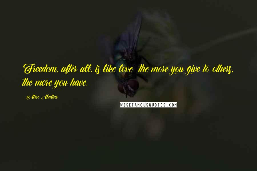 Alice Walker Quotes: Freedom, after all, is like love: the more you give to others, the more you have.