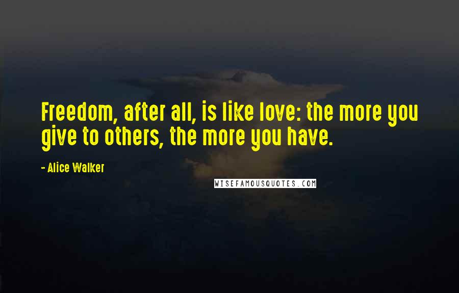 Alice Walker Quotes: Freedom, after all, is like love: the more you give to others, the more you have.
