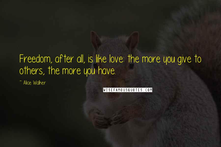 Alice Walker Quotes: Freedom, after all, is like love: the more you give to others, the more you have.