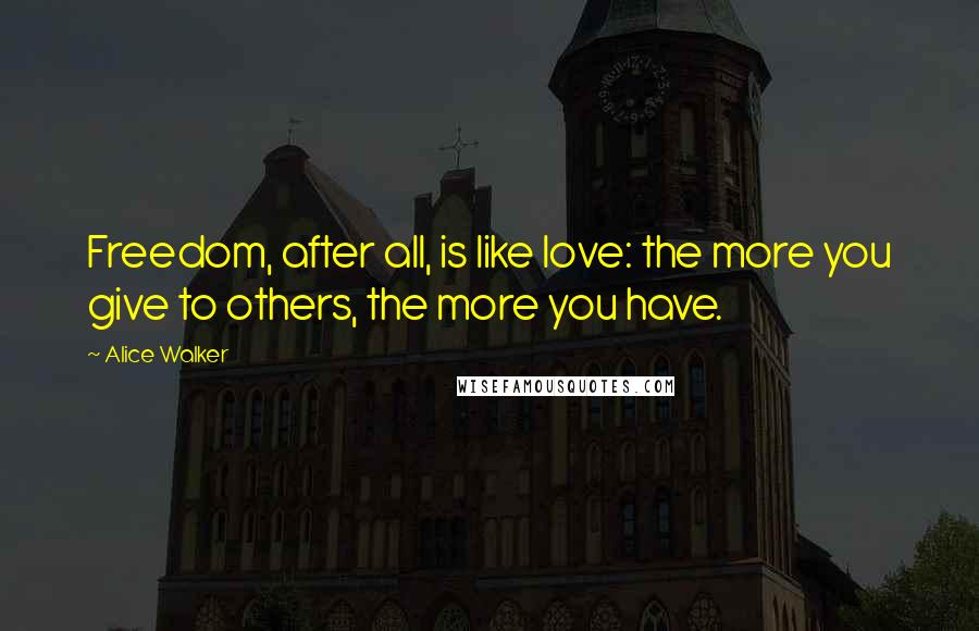 Alice Walker Quotes: Freedom, after all, is like love: the more you give to others, the more you have.